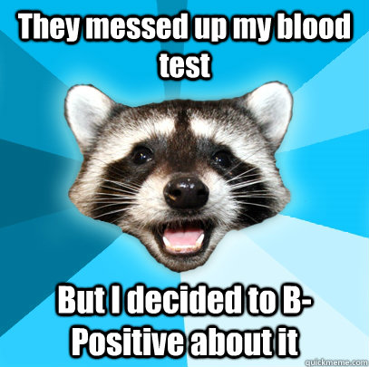 They messed up my blood test But I decided to B-Positive about it - They messed up my blood test But I decided to B-Positive about it  Lame Pun Coon