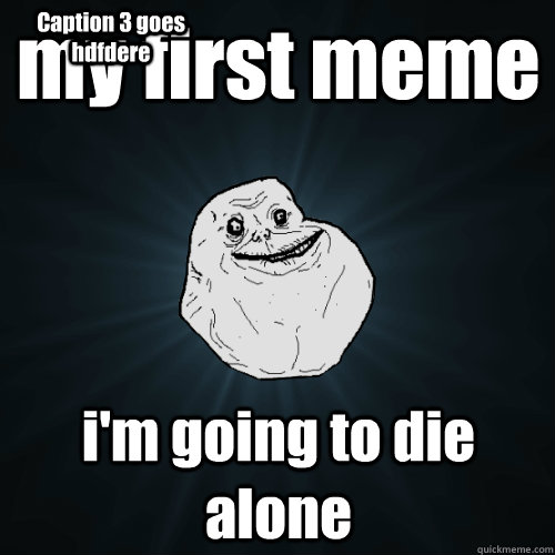 my first meme i'm going to die alone Caption 3 goes hdfdere  Forever Alone