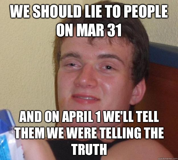 We should lie to people on Mar 31 And on April 1 we'll tell them we were telling the truth  10 Guy