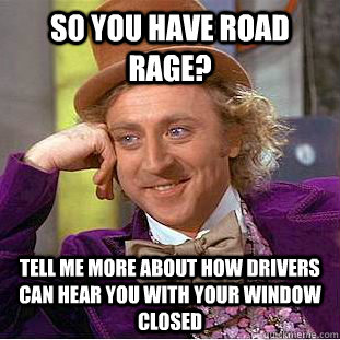 so you have road rage? tell me more about how drivers can hear you with your window closed - so you have road rage? tell me more about how drivers can hear you with your window closed  Condescending Wonka