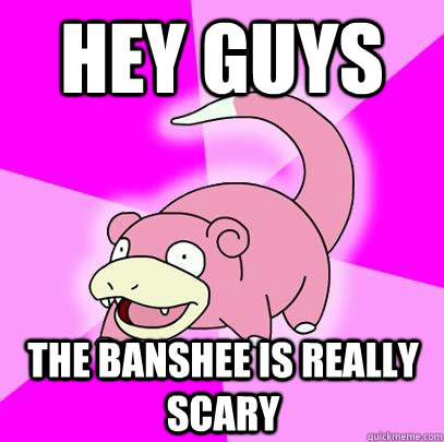 hey guys the banshee is really scary  Slowpoke