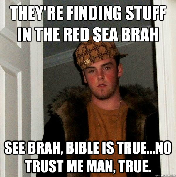 They're finding stuff in the red sea brah See brah, bible is true...no trust me man, true.  Scumbag Steve