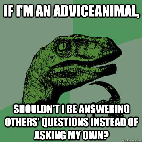 if i'm an adviceanimal, Shouldn't i be answering others' questions instead of asking my own?  Philosoraptor