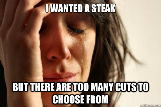 I wanted a steak but there are too many cuts to choose from - I wanted a steak but there are too many cuts to choose from  First World Problems