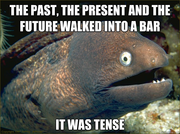 The past, the present and the future walked into a bar
 It was tense - The past, the present and the future walked into a bar
 It was tense  Bad Joke Eel