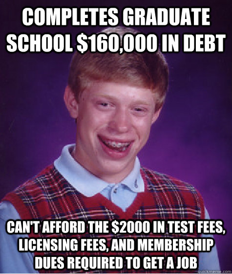 completes graduate school $160,000 in debt can't afford the $2000 in test fees, licensing fees, and membership dues required to get a job  Bad Luck Brian