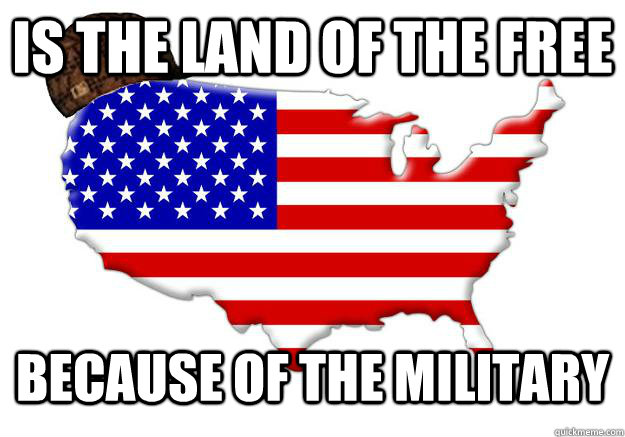 Is the land of the free because of the military  Scumbag america