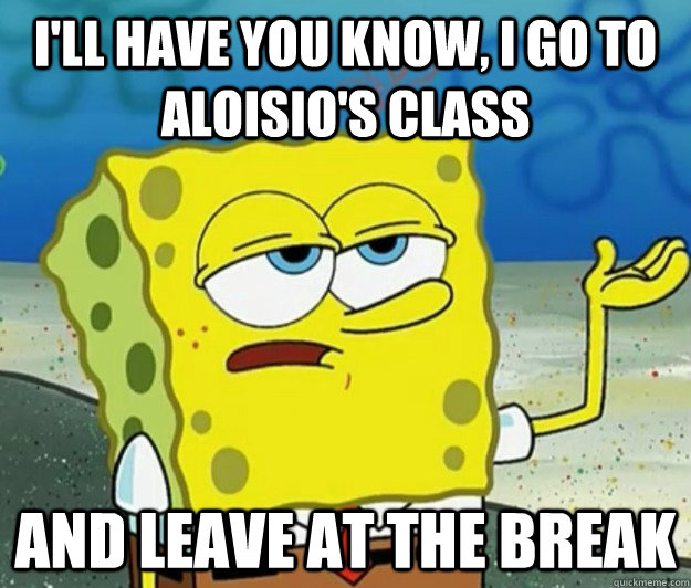 I'll have you know, I go to aloisio's class and leave at the break  Tough Spongebob