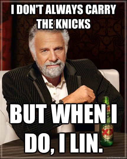 i don't always carry the knicks   but when I do, i lin.  The Most Interesting Man In The World