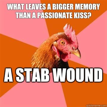 What leaves a bigger memory than a passionate kiss? A stab wound   