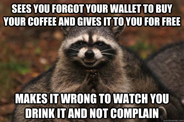Sees you forgot your wallet to buy your coffee and gives it to you for free makes it wrong to watch you drink it and not complain  