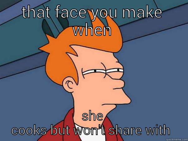 THAT FACE YOU MAKE WHEN SHE COOKS BUT WON'T SHARE WITH YOU Futurama Fry