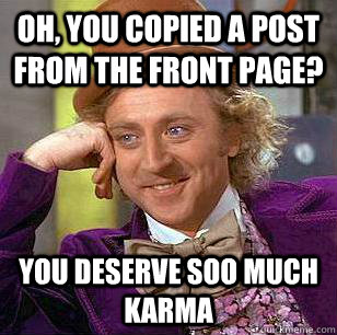 Oh, you copied a post from the front page? you deserve soo much karma  Condescending Wonka