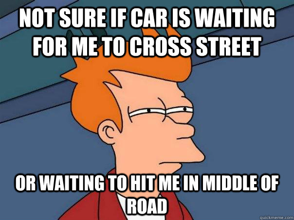 Not sure if car is waiting for me to cross street or waiting to hit me in middle of road - Not sure if car is waiting for me to cross street or waiting to hit me in middle of road  Futurama Fry