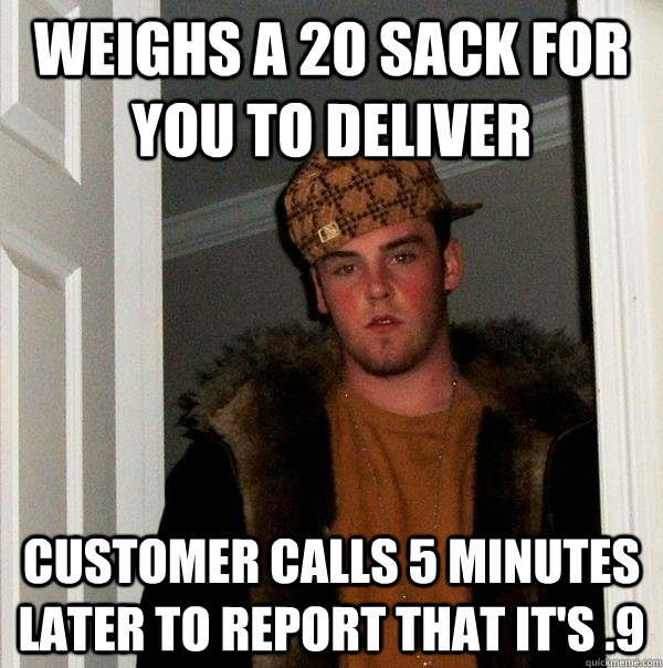 Weighs a 20 sack for you to deliver customer calls 5 minutes later to report that it's .9  Scumbag Steve