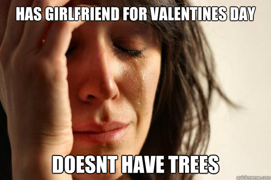 has girlfriend for valentines day Doesnt have trees  First World Problems