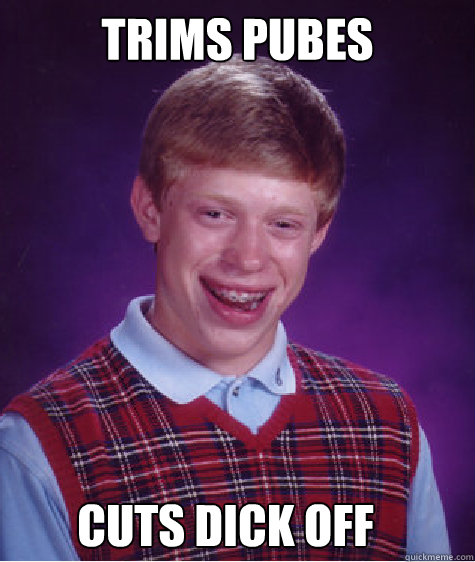 Trims pubes cuts dick off  Bad Luck Brian