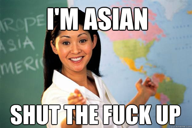 I'm asian shut the fuck up   Unhelpful High School Teacher