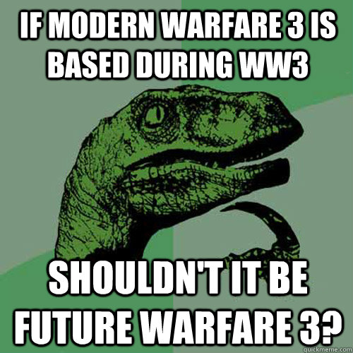 If Modern Warfare 3 is based during WW3 Shouldn't It Be Future Warfare 3?  Philosoraptor
