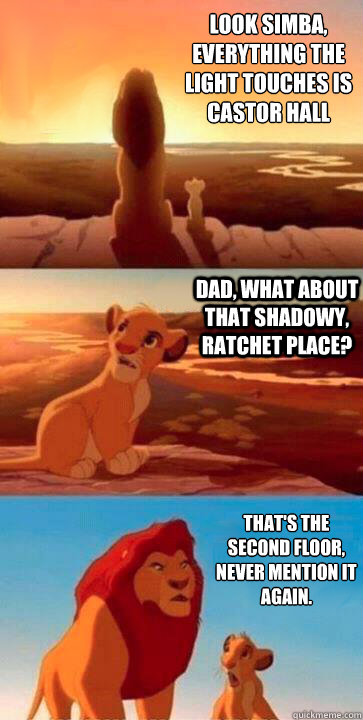 Look Simba, 
Everything the light touches is Castor Hall Dad, what about that shadowy, Ratchet place? That's the second floor, 
never mention it again.  - Look Simba, 
Everything the light touches is Castor Hall Dad, what about that shadowy, Ratchet place? That's the second floor, 
never mention it again.   SIMBA