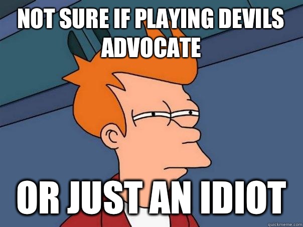 Not sure if playing devils advocate  Or just an idiot  Futurama Fry