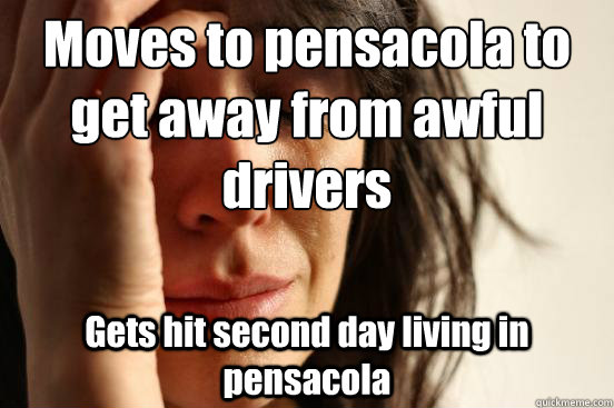 Moves to pensacola to get away from awful drivers Gets hit second day living in pensacola - Moves to pensacola to get away from awful drivers Gets hit second day living in pensacola  First World Problems