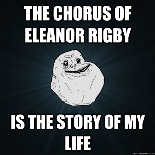 The chorus of Eleanor Rigby is the story of my life  Forever Alone