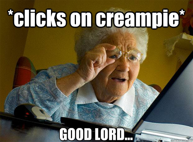 *clicks on creampie* GOOD LORD... - *clicks on creampie* GOOD LORD...  Grandma finds the Internet