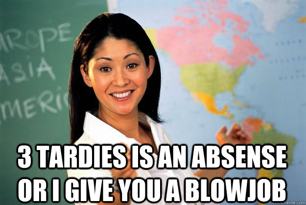  3 tardies is an absense or I give you a blowjob  Unhelpful High School Teacher