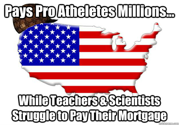 Pays Pro Atheletes Millions... While Teachers & Scientists Struggle to Pay Their Mortgage  Scumbag america