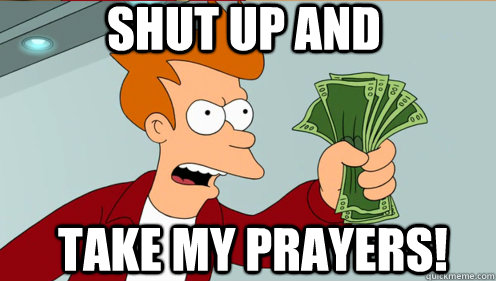 Shut up and  take my prayers!  Fry shut up and take my money credit card