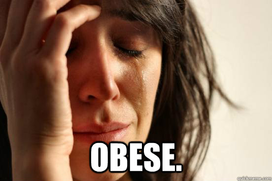  OBESE.  First World Problems