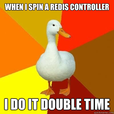 When i spin a redis controller I do it double time  Tech Impaired Duck