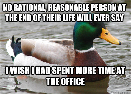 No rational, reasonable person at the end of their life will ever say I wish I had spent more time at the office  Actual Advice Mallard