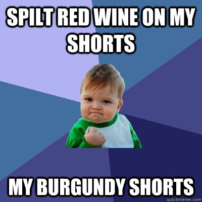 Spilt red wine on my shorts my burgundy shorts  Success Kid