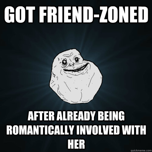 got friend-zoned after already being romantically involved with her - got friend-zoned after already being romantically involved with her  Forever Alone