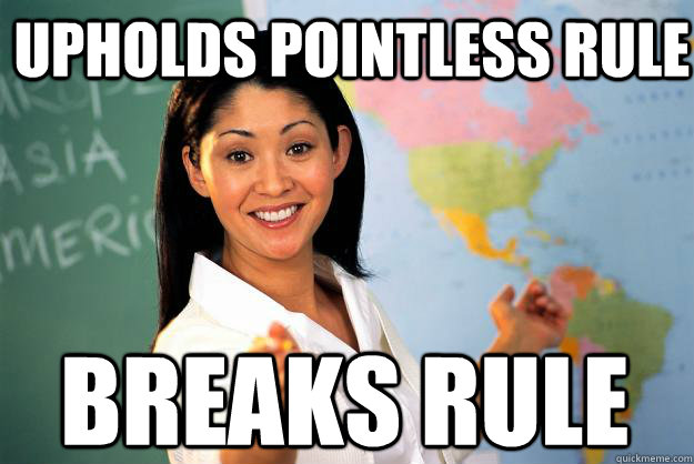 Upholds pointless rule breaks rule  Unhelpful High School Teacher