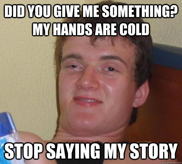 Did you give me something? my hands are cold stop saying my story  10 Guy