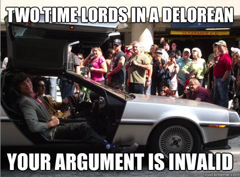 Two time lords in a Delorean your argument is invalid  Delorean Time Lords