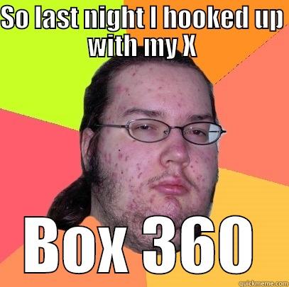 SO LAST NIGHT I HOOKED UP WITH MY X BOX 360 Butthurt Dweller