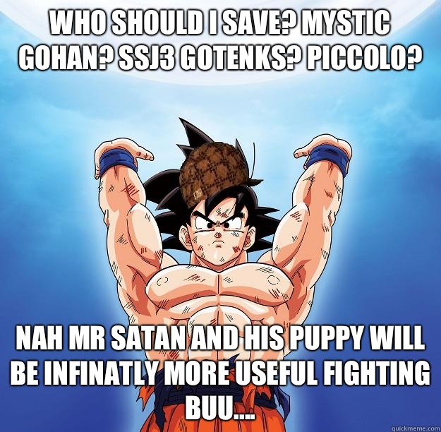 Who should I save? Mystic Gohan? Ssj3 gotenks? Piccolo?  Nah mr satan and his puppy will be infinatly more useful fighting buu....  Scumbag Goku