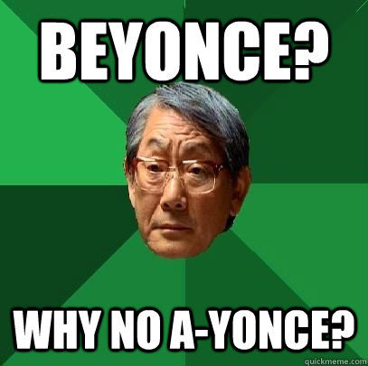 beyonce? why no a-yonce?  High Expectations Asian Father