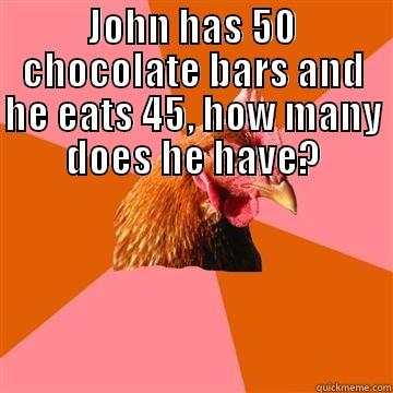 JOHN HAS 50 CHOCOLATE BARS AND HE EATS 45, HOW MANY DOES HE HAVE?  Anti-Joke Chicken