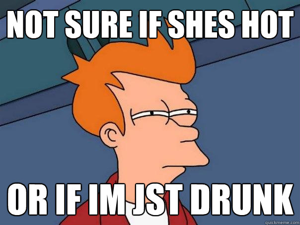 not sure if shes hot or if im jst drunk  Futurama Fry