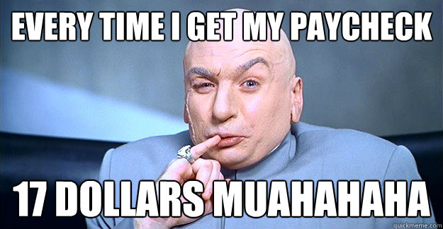 Every time I get my Paycheck 17 dollars muahahaha  drevil