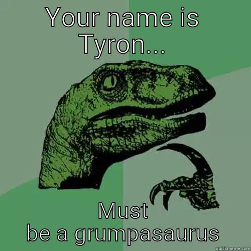 YOUR NAME IS TYRON... MUST BE A GRUMPASAURUS Philosoraptor