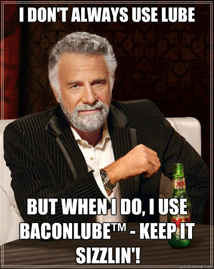 I don't always use lube but when i do, I use BaconLube™ - Keep it sizzlin'! sizzlin'!  Dos Equis man