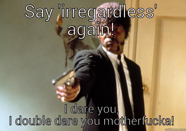 SAY 'IRREGARDLESS' AGAIN! I DARE YOU, I DOUBLE DARE YOU MOTHERFUCKA! Samuel L Jackson