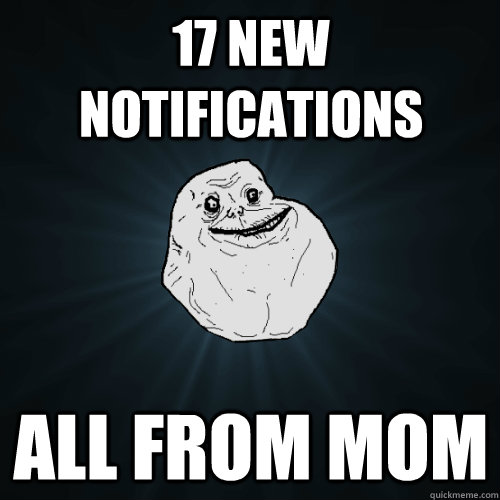 17 New notifications all from mom  Forever Alone