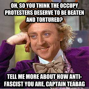 Oh, so you think the Occupy protesters deserve to be beaten and tortured? Tell me more about how anti-fascist you are, Captain Teabag  Condescending Wonka